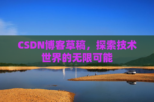 CSDN博客草稿,探索技术世界的无限可能 CSDN博客草稿,探索技术世界的无限可能