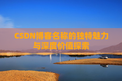CSDN博客名称的独特魅力与深度价值探索 CSDN博客名称的独特魅力与深度价值探索